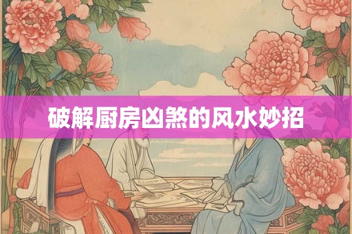 破解厨房凶煞的风水妙招
