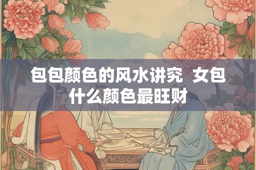 包包颜色的风水讲究 女包什么颜色最旺财 包包颜色的风水讲究 女包什么颜色最旺财