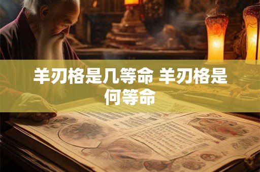 羊刃格是几等命 羊刃格是何等命 羊刃格是几等命 羊刃格是何等命
