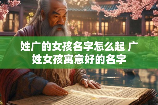 姓广的女孩名字怎么起 广姓女孩寓意好的名字