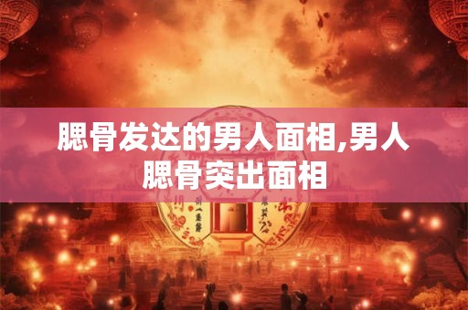 腮骨发达的男人面相,男人腮骨突出面相