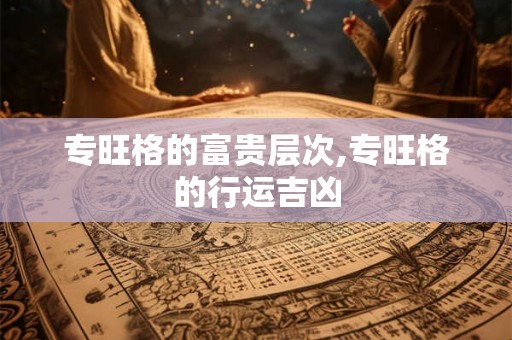 专旺格的富贵层次,专旺格的行运吉凶