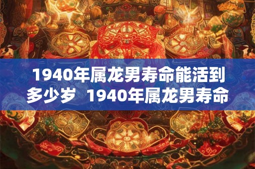 1940年属龙男寿命能活到多少岁  1940年属龙男寿命能活到多少岁