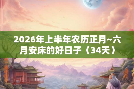2026年上半年农历正月~六月安床的好日子(34天) 2026年上半年农历正月~六月安床的好日子(34天)