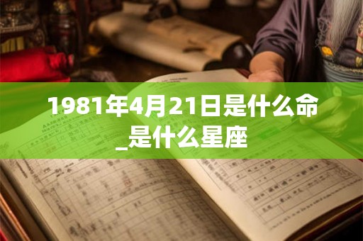 1981年4月21日是什么命_是什么星座