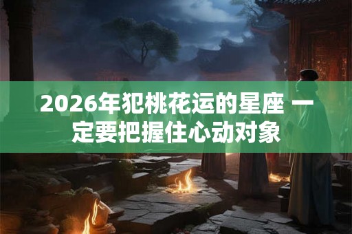 2026年犯桃花运的星座 一定要把握住心动对象