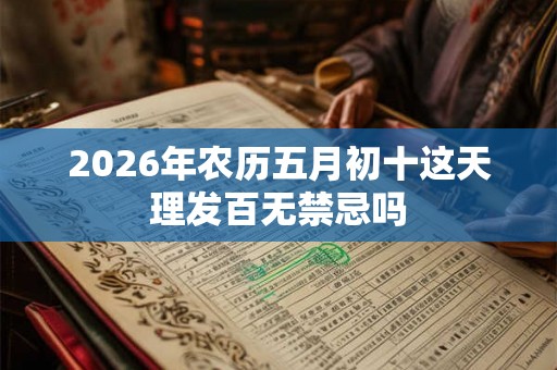 2026年农历五月初十这天理发百无禁忌吗