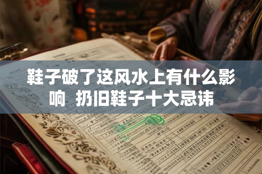 鞋子破了这风水上有什么影响  扔旧鞋子十大忌讳