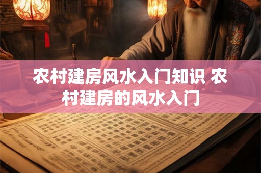 农村建房风水入门知识 农村建房的风水入门 农村建房风水入门知识 农村建房的风水入门