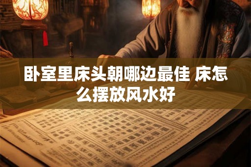 卧室里床头朝哪边最佳 床怎么摆放风水好
