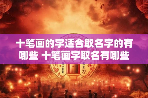 十笔画的字适合取名字的有哪些 十笔画字取名有哪些 十笔画的字适合取名字的有哪些 十笔画字取名有哪些