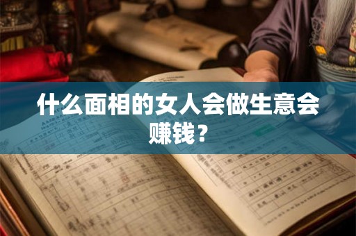 什么面相的女人会做生意会赚钱？