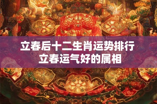 立春后十二生肖运势排行  立春运气好的属相
