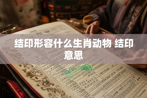 结印形容什么生肖动物 结印意思 结印形容什么生肖动物 结印意思