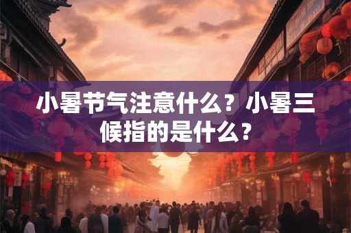 小暑节气注意什么？小暑三候指的是什么？