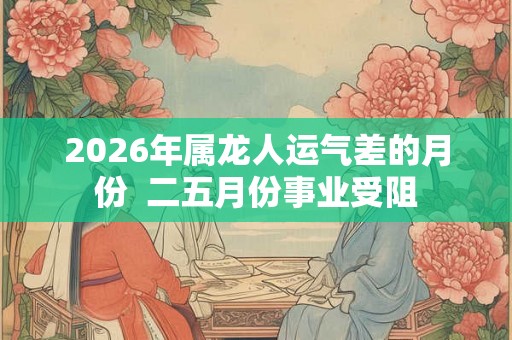 2026年属龙人运气差的月份  二五月份事业受阻