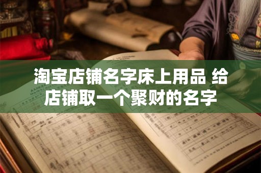 淘宝店铺名字床上用品 给店铺取一个聚财的名字