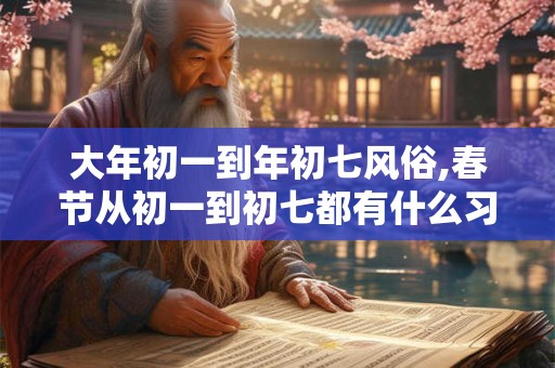 大年初一到年初七风俗,春节从初一到初七都有什么习俗 大年初一到年初七风俗,春节从初一到初七都有什么习俗