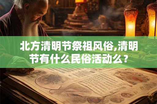 北方清明节祭祖风俗,清明节有什么民俗活动么? 北方清明节祭祖风俗,清明节有什么民俗活动么?