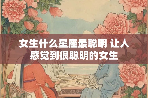 女生什么星座最聪明 让人感觉到很聪明的女生