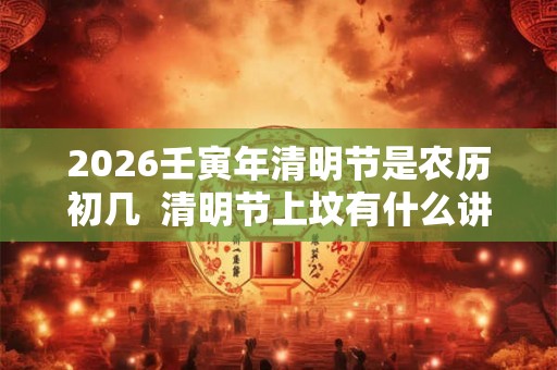 2026壬寅年清明节是农历初几  清明节上坟有什么讲究