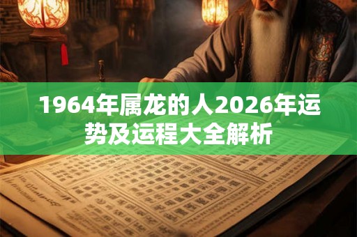1964年属龙的人2026年运势及运程大全解析