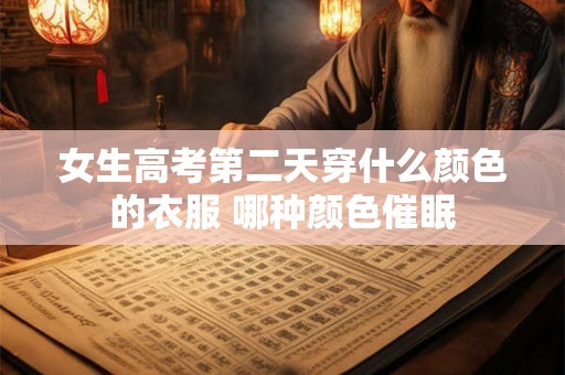 女生高考第二天穿什么颜色的衣服 哪种颜色催眠