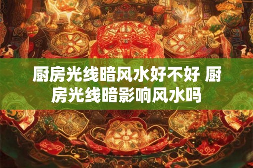 厨房光线暗风水好不好 厨房光线暗影响风水吗