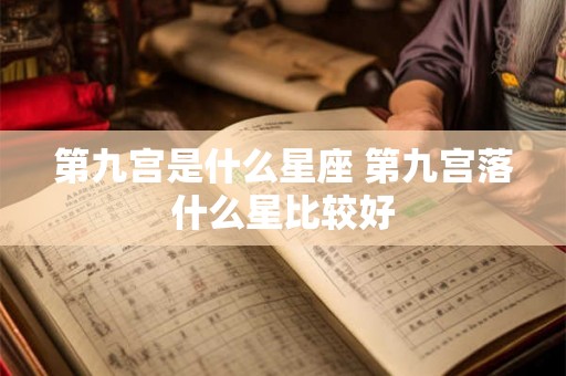 第九宫是什么星座 第九宫落什么星比较好