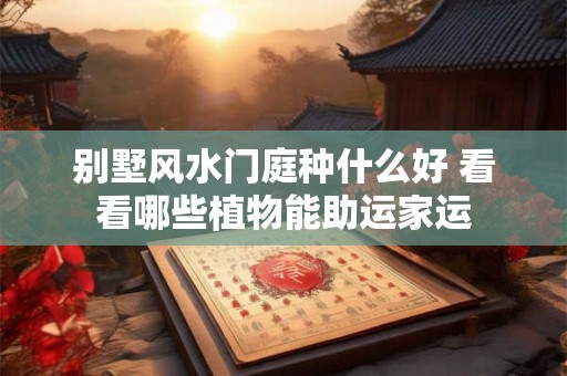别墅风水门庭种什么好 看看哪些植物能助运家运