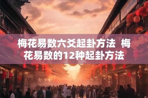梅花易数六爻起卦方法  梅花易数的12种起卦方法