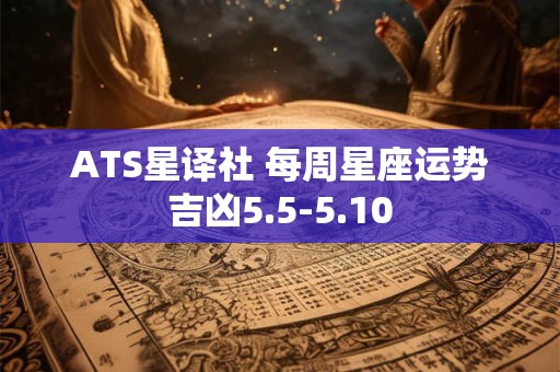 ATS星译社 每周星座运势吉凶5.5-5.10 ATS星译社 每周星座运势吉凶5.5-5.10
