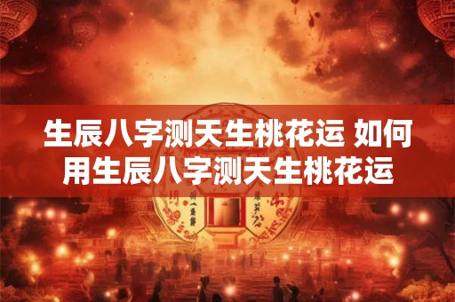 生辰八字测天生桃花运 如何用生辰八字测天生桃花运