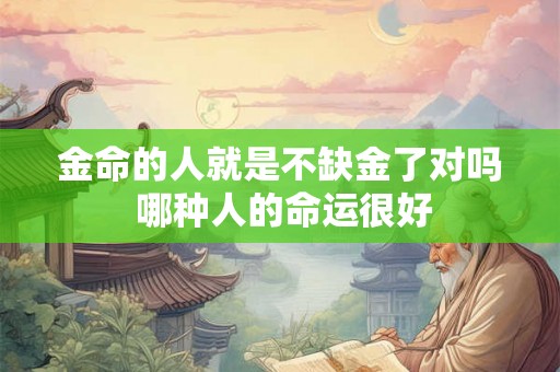 金命的人就是不缺金了对吗 哪种人的命运很好 金命的人就是不缺金了对吗 哪种人的命运很好