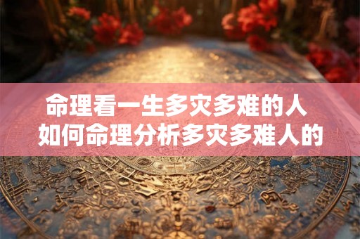 命理看一生多灾多难的人 如何命理分析多灾多难人的人生
