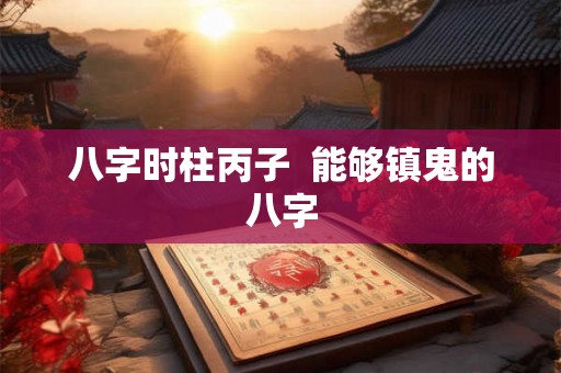 八字时柱丙子 能够镇鬼的八字 八字时柱丙子 能够镇鬼的八字