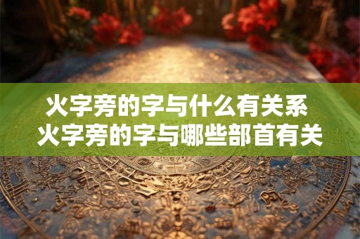火字旁的字与什么有关系 火字旁的字与哪些部首有关