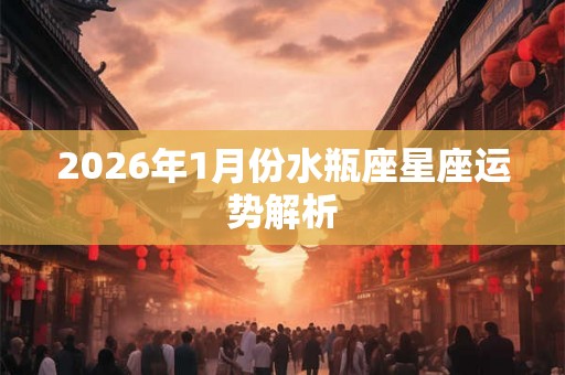 2026年1月份水瓶座星座运势解析 2026年1月份水瓶座星座运势解析