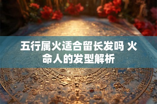 五行属火适合留长发吗 火命人的发型解析