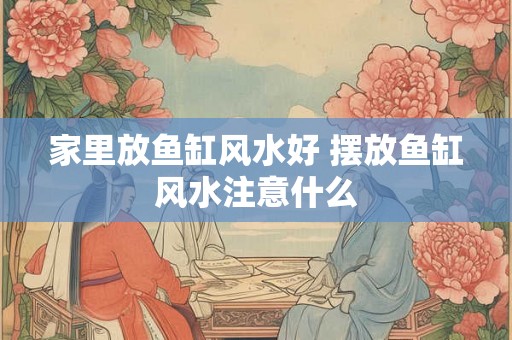 家里放鱼缸风水好 摆放鱼缸风水注意什么 家里放鱼缸风水好 摆放鱼缸风水注意什么
