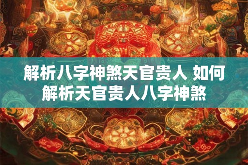 解析八字神煞天官贵人 如何解析天官贵人八字神煞