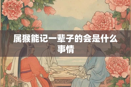属猴能记一辈子的会是什么事情