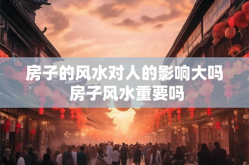 房子的风水对人的影响大吗 房子风水重要吗