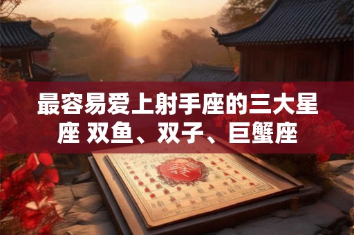 最容易爱上射手座的三大星座 双鱼、双子、巨蟹座