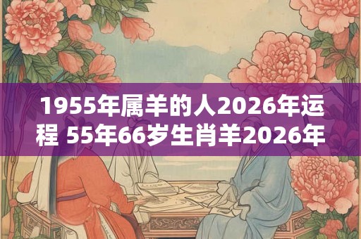 1955年属羊的人2026年运程 55年66岁生肖羊2026年运势 1955年属羊的人2026年运程 55年66岁生肖羊2026年运势