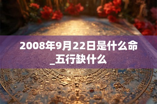 2008年9月22日是什么命_五行缺什么