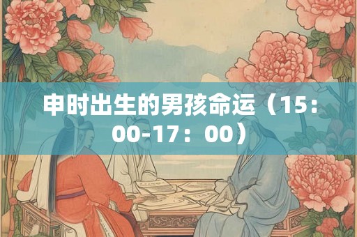 申时出生的男孩命运（15：00-17：00）