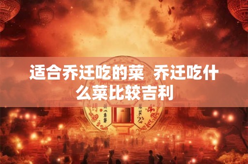 适合乔迁吃的菜 乔迁吃什么菜比较吉利 适合乔迁吃的菜 乔迁吃什么菜比较吉利