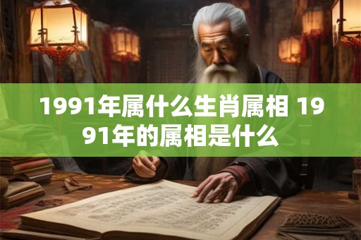 1991年属什么生肖属相 1991年的属相是什么
