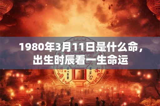 1980年3月11日是什么命，出生时辰看一生命运